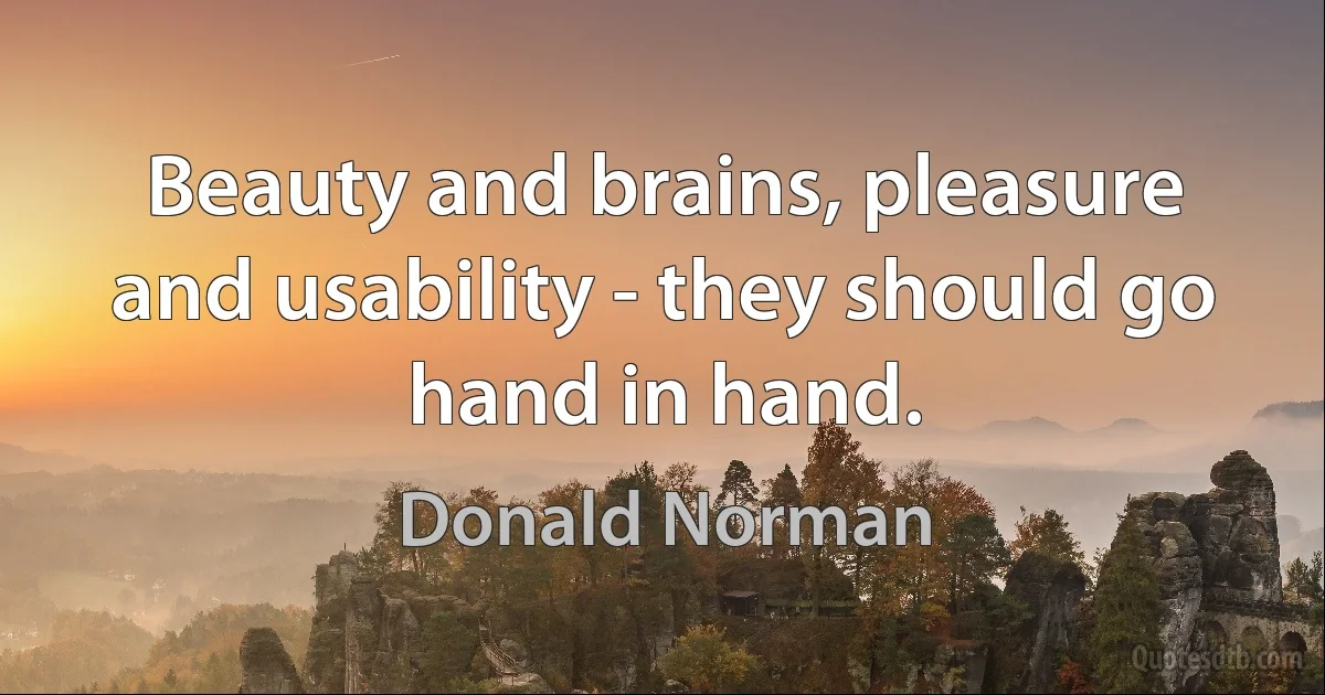 Beauty and brains, pleasure and usability - they should go hand in hand. (Donald Norman)