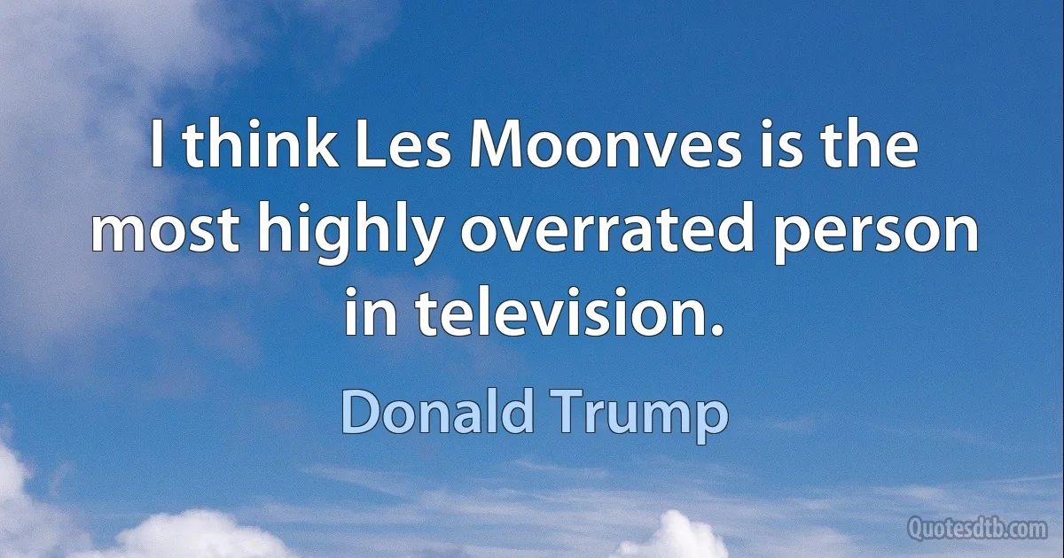 I think Les Moonves is the most highly overrated person in television. (Donald Trump)