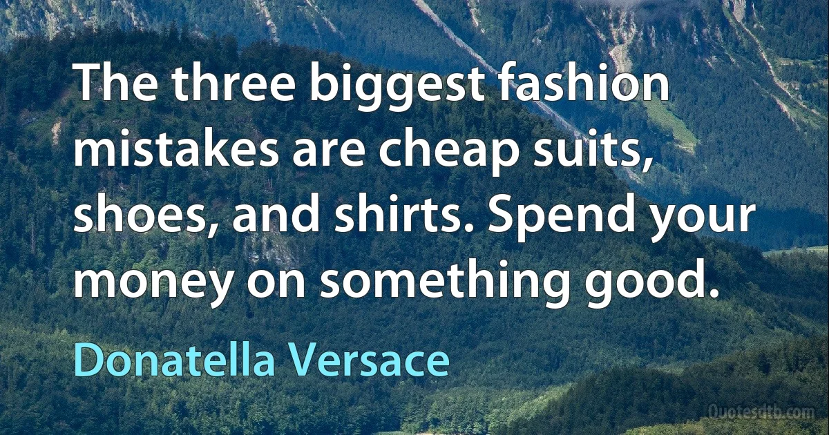 The three biggest fashion mistakes are cheap suits, shoes, and shirts. Spend your money on something good. (Donatella Versace)