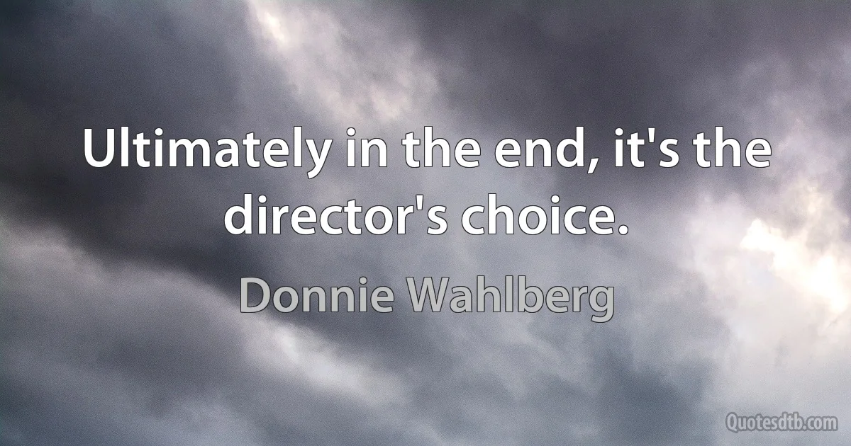 Ultimately in the end, it's the director's choice. (Donnie Wahlberg)