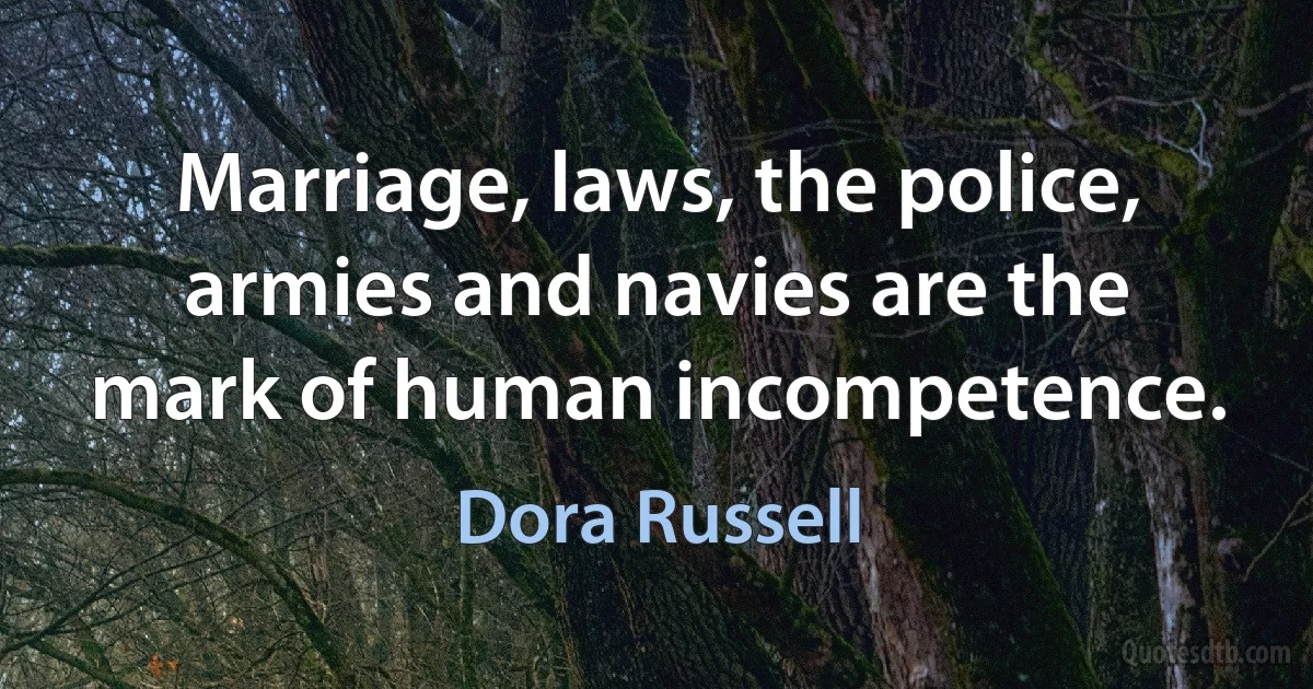 Marriage, laws, the police, armies and navies are the mark of human incompetence. (Dora Russell)