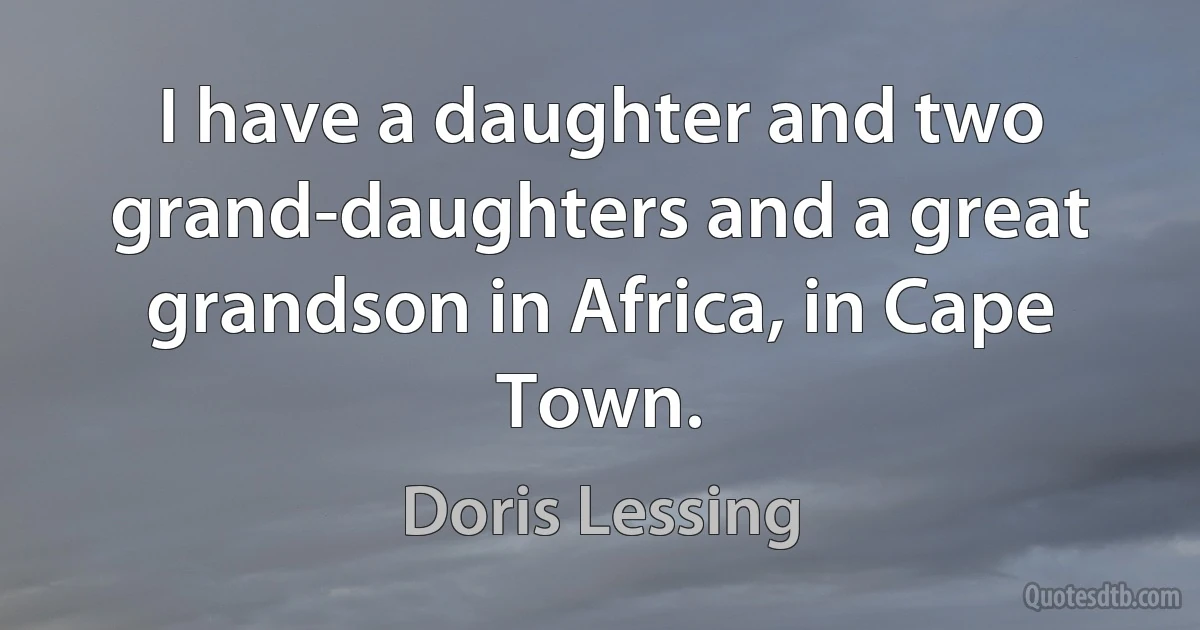 I have a daughter and two grand-daughters and a great grandson in Africa, in Cape Town. (Doris Lessing)