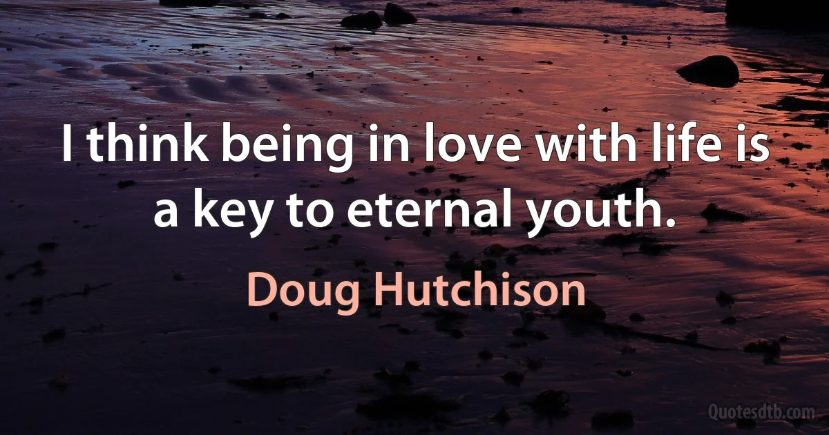 I think being in love with life is a key to eternal youth. (Doug Hutchison)