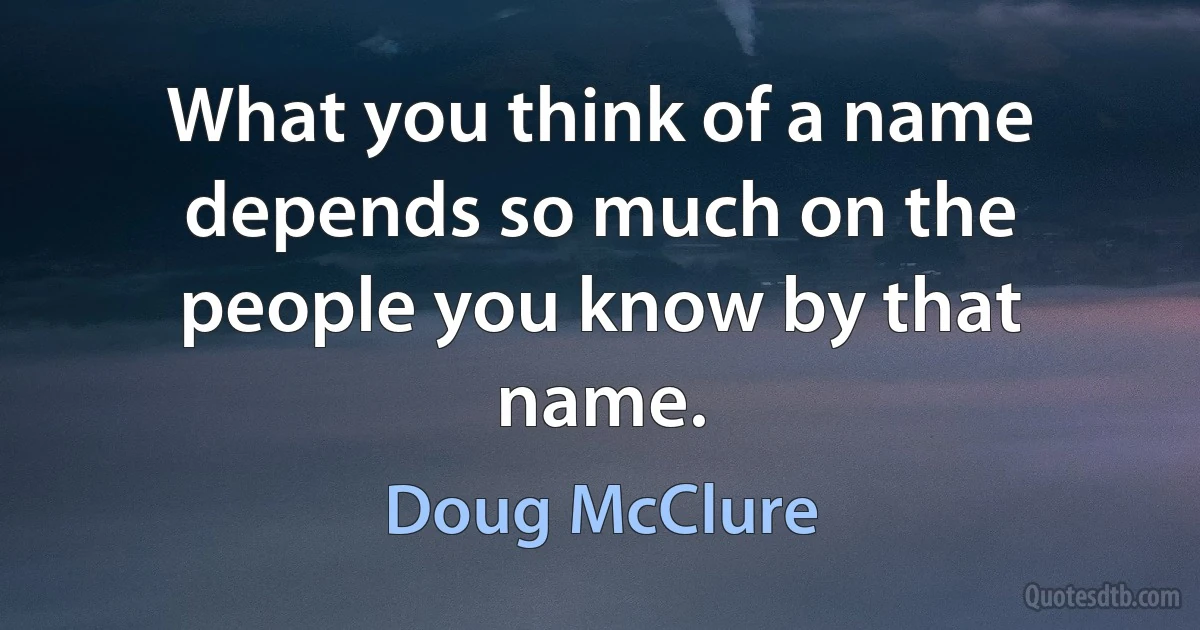 What you think of a name depends so much on the people you know by that name. (Doug McClure)