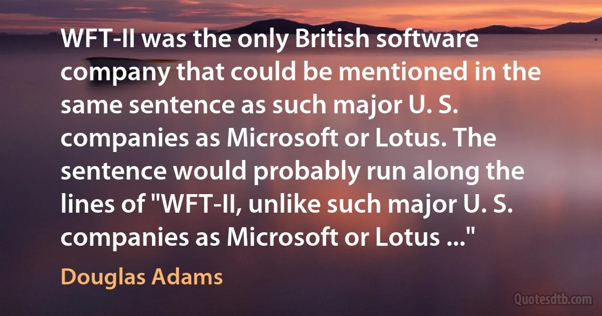 WFT-II was the only British software company that could be mentioned in the same sentence as such major U. S. companies as Microsoft or Lotus. The sentence would probably run along the lines of "WFT-II, unlike such major U. S. companies as Microsoft or Lotus ..." (Douglas Adams)