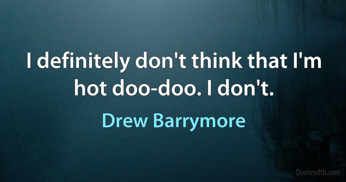 I definitely don't think that I'm hot doo-doo. I don't. (Drew Barrymore)