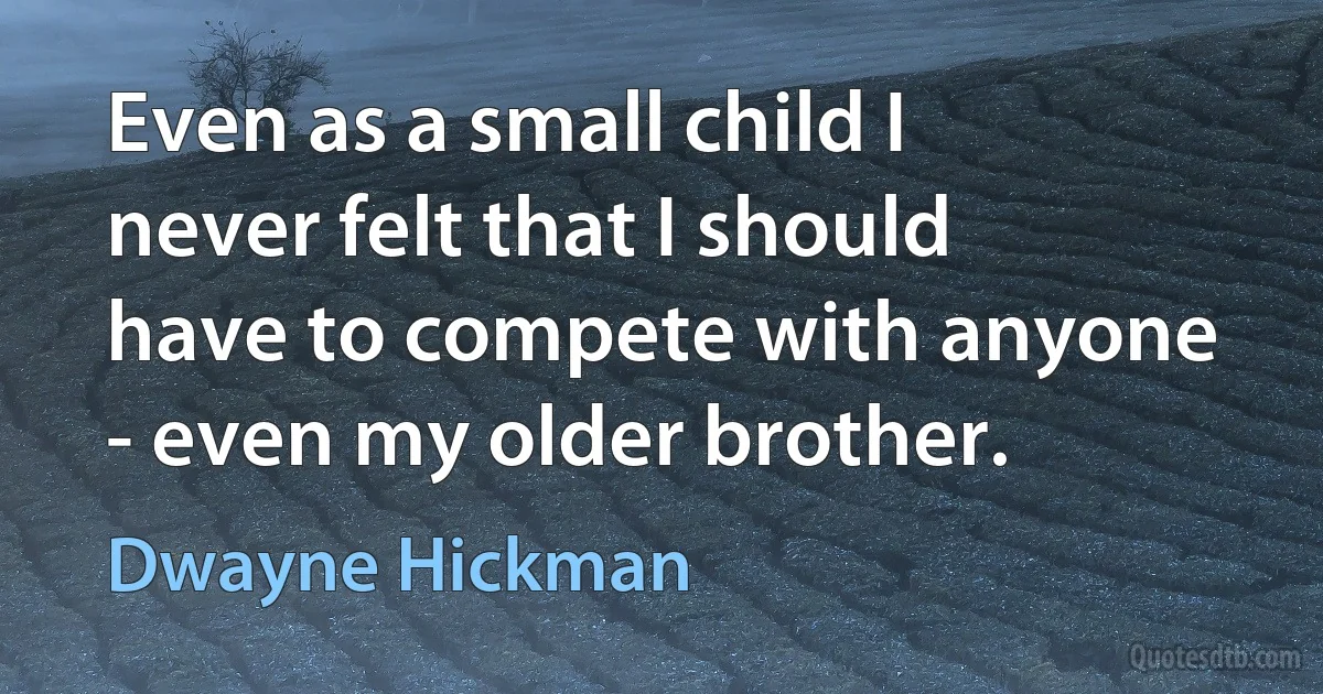 Even as a small child I never felt that I should have to compete with anyone - even my older brother. (Dwayne Hickman)