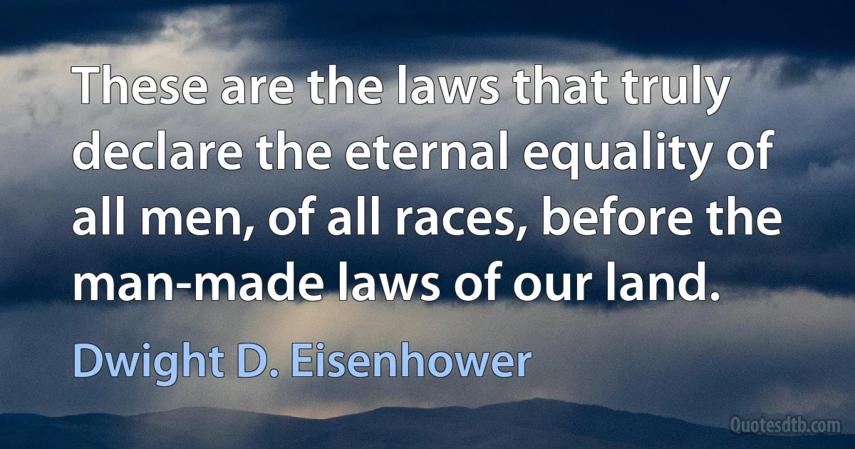 These are the laws that truly declare the eternal equality of all men, of all races, before the man-made laws of our land. (Dwight D. Eisenhower)