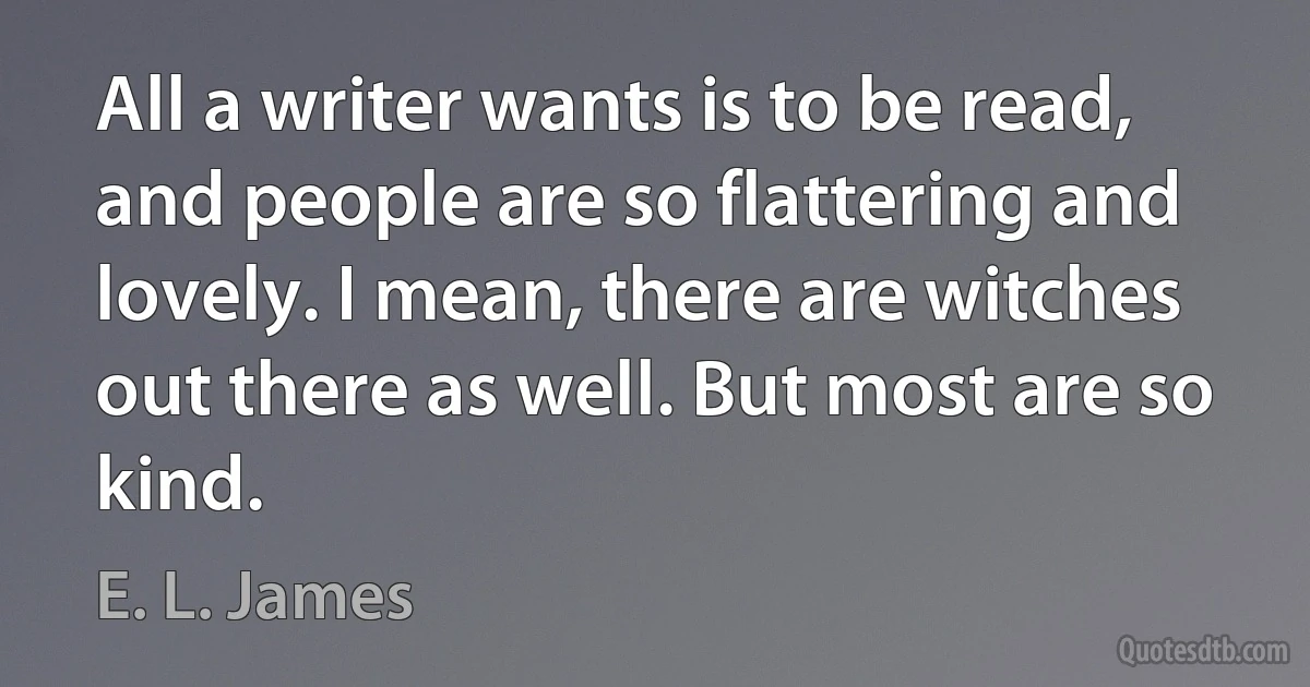 All a writer wants is to be read, and people are so flattering and lovely. I mean, there are witches out there as well. But most are so kind. (E. L. James)