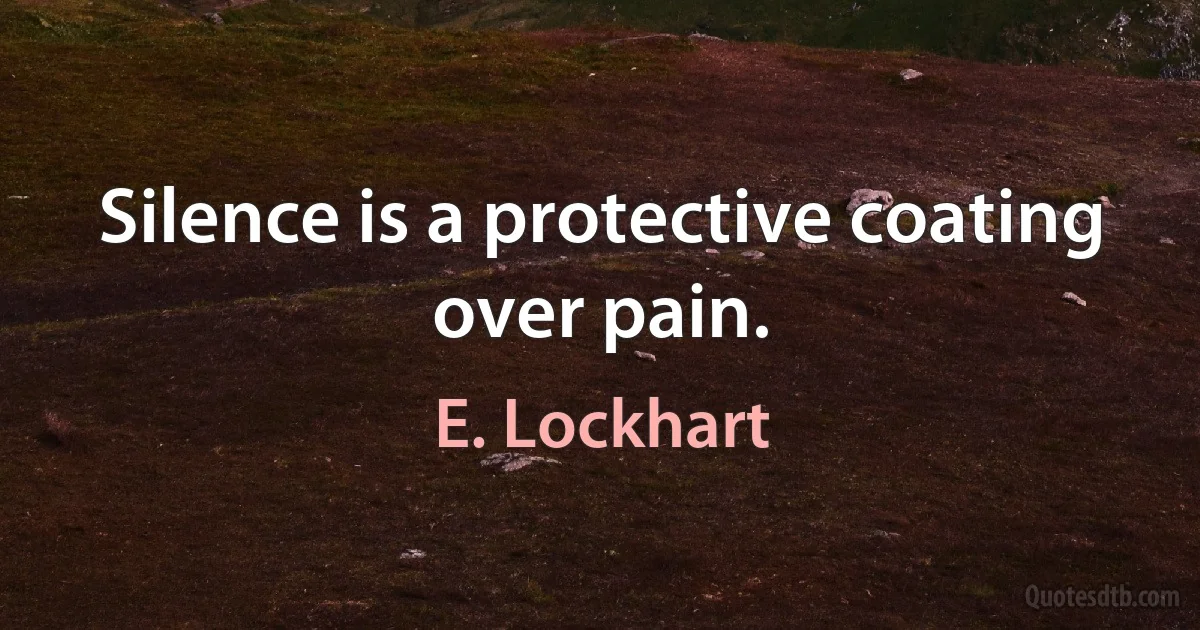 Silence is a protective coating over pain. (E. Lockhart)