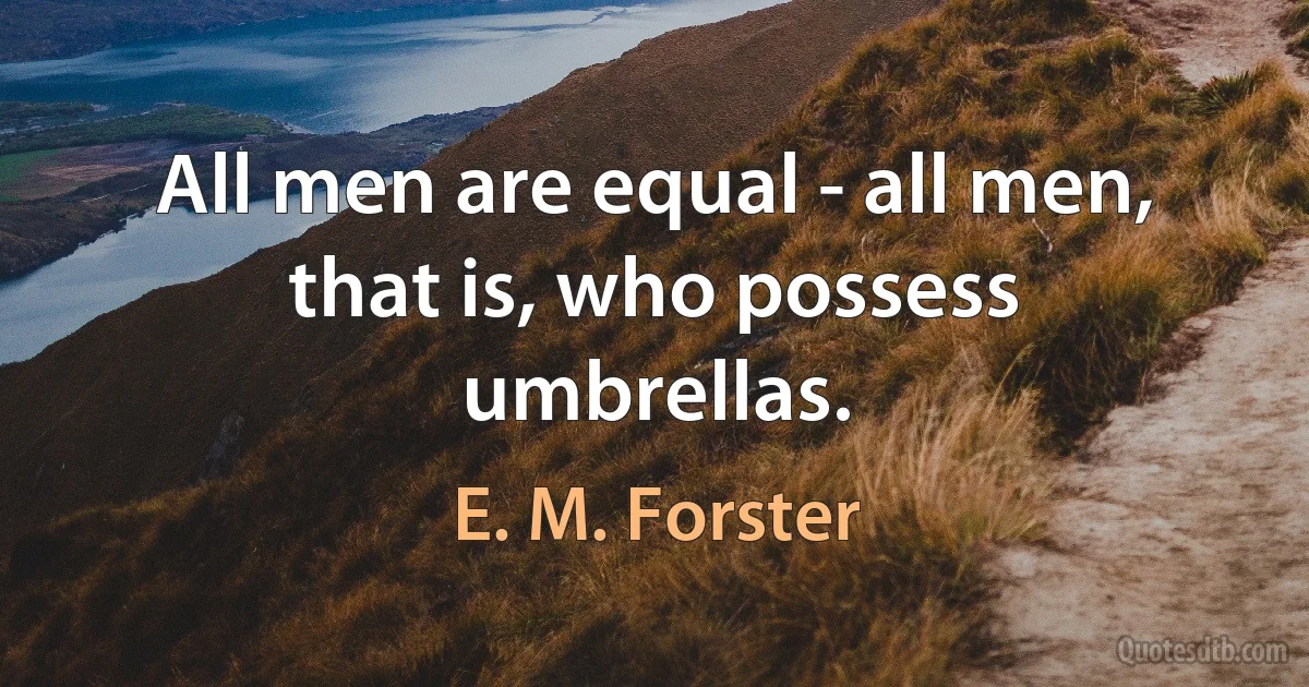 All men are equal - all men, that is, who possess umbrellas. (E. M. Forster)