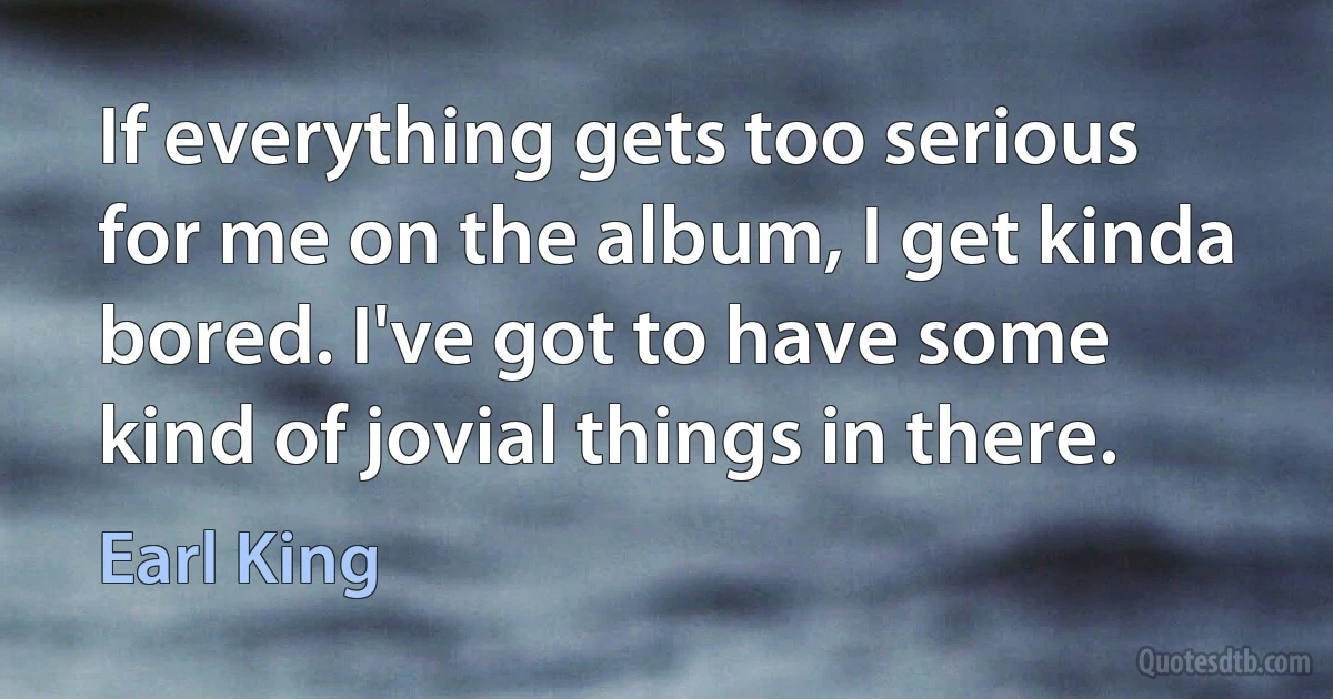 If everything gets too serious for me on the album, I get kinda bored. I've got to have some kind of jovial things in there. (Earl King)