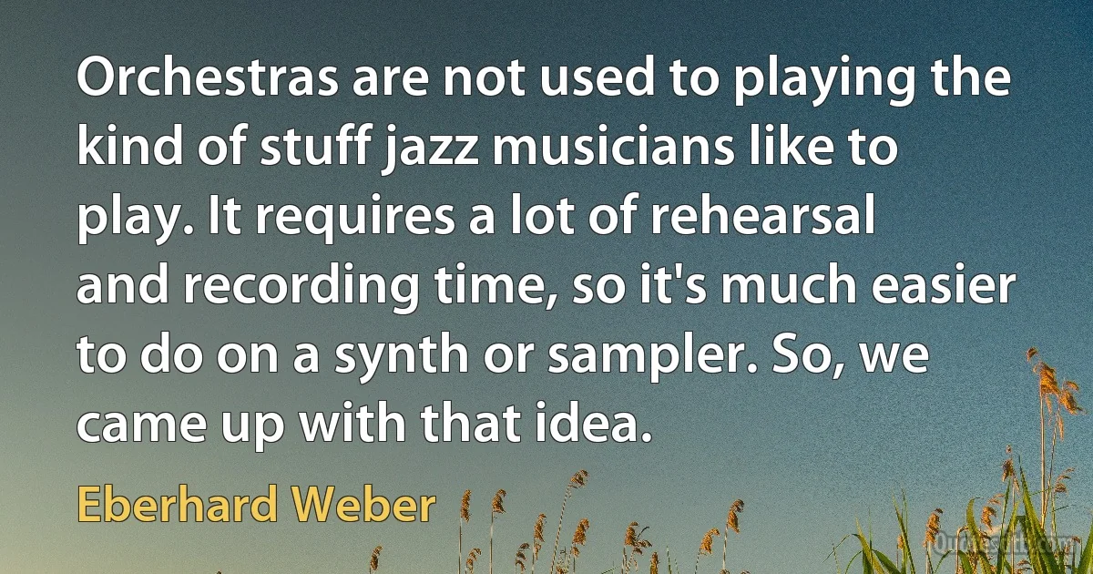 Orchestras are not used to playing the kind of stuff jazz musicians like to play. It requires a lot of rehearsal and recording time, so it's much easier to do on a synth or sampler. So, we came up with that idea. (Eberhard Weber)