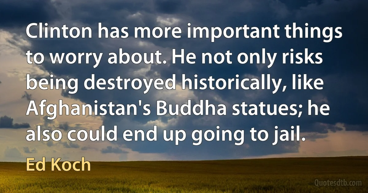 Clinton has more important things to worry about. He not only risks being destroyed historically, like Afghanistan's Buddha statues; he also could end up going to jail. (Ed Koch)