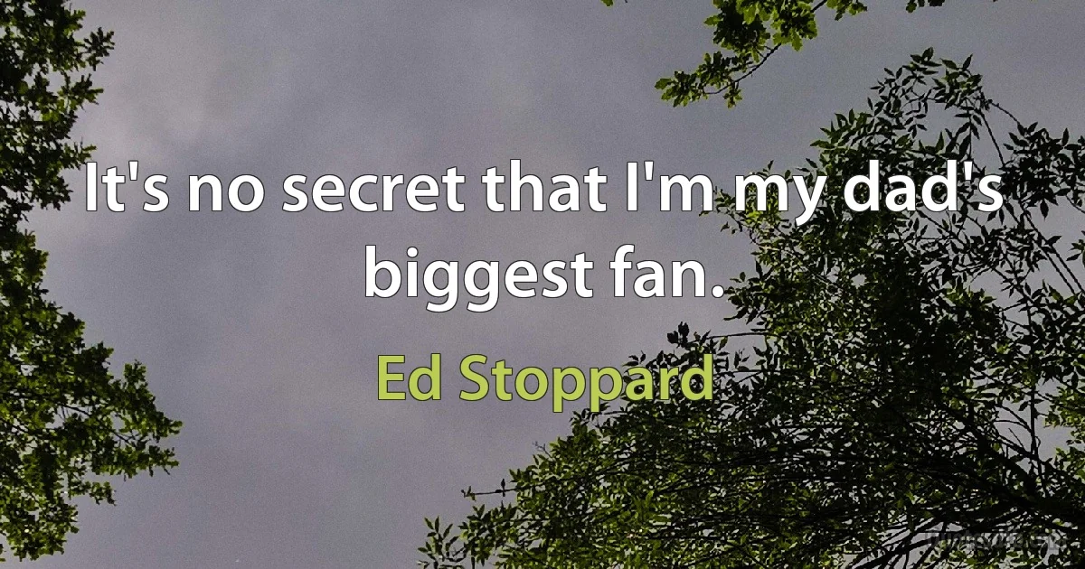 It's no secret that I'm my dad's biggest fan. (Ed Stoppard)