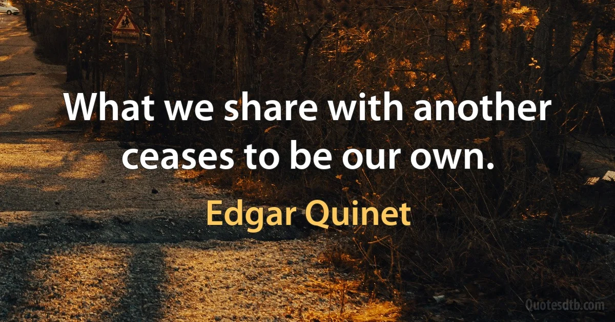 What we share with another ceases to be our own. (Edgar Quinet)