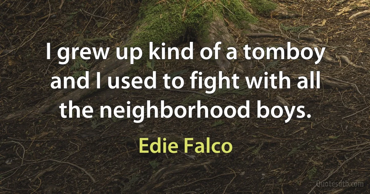 I grew up kind of a tomboy and I used to fight with all the neighborhood boys. (Edie Falco)