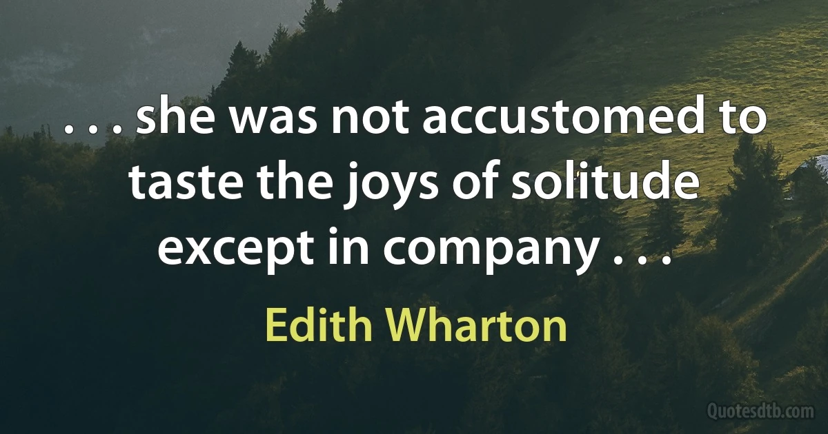 . . . she was not accustomed to taste the joys of solitude except in company . . . (Edith Wharton)