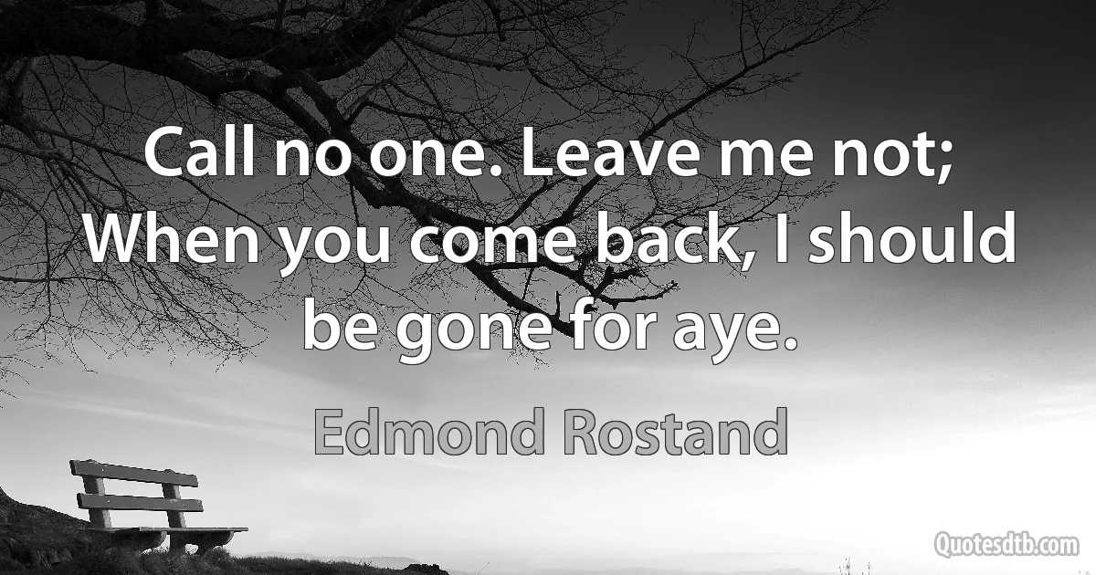 Call no one. Leave me not;
When you come back, I should be gone for aye. (Edmond Rostand)