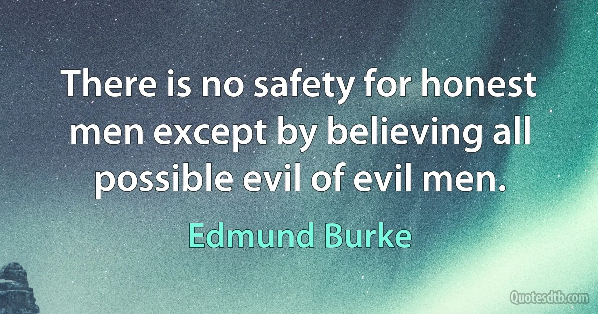 There is no safety for honest men except by believing all possible evil of evil men. (Edmund Burke)