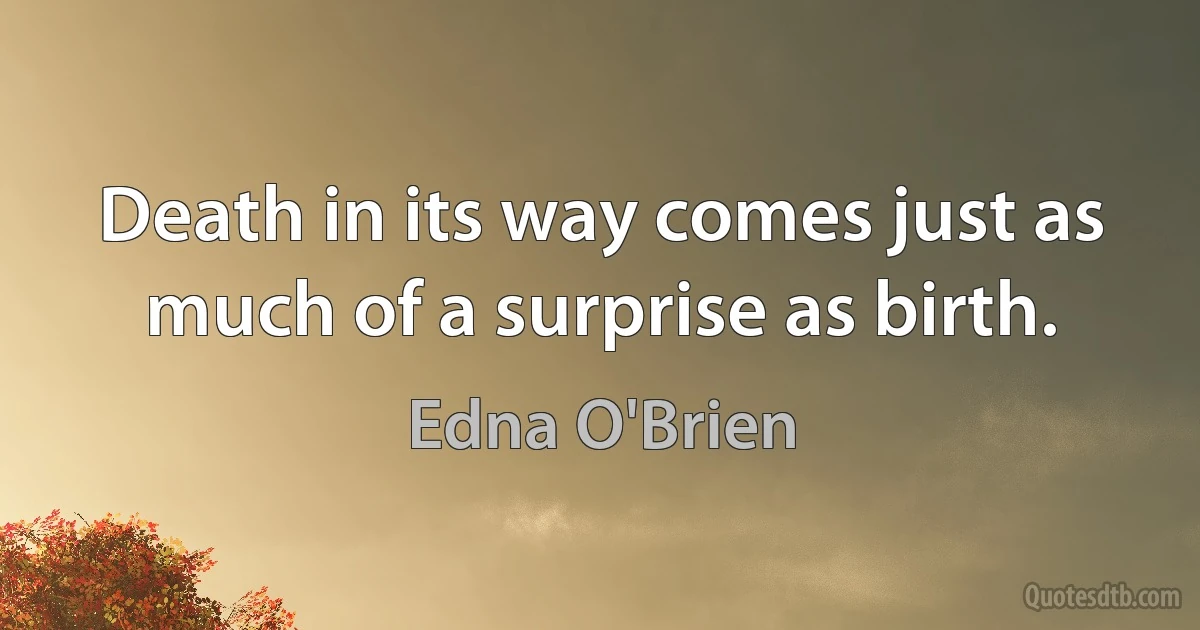 Death in its way comes just as much of a surprise as birth. (Edna O'Brien)