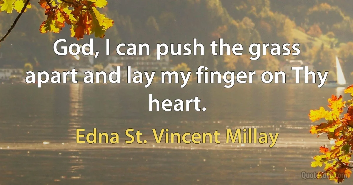 God, I can push the grass apart and lay my finger on Thy heart. (Edna St. Vincent Millay)