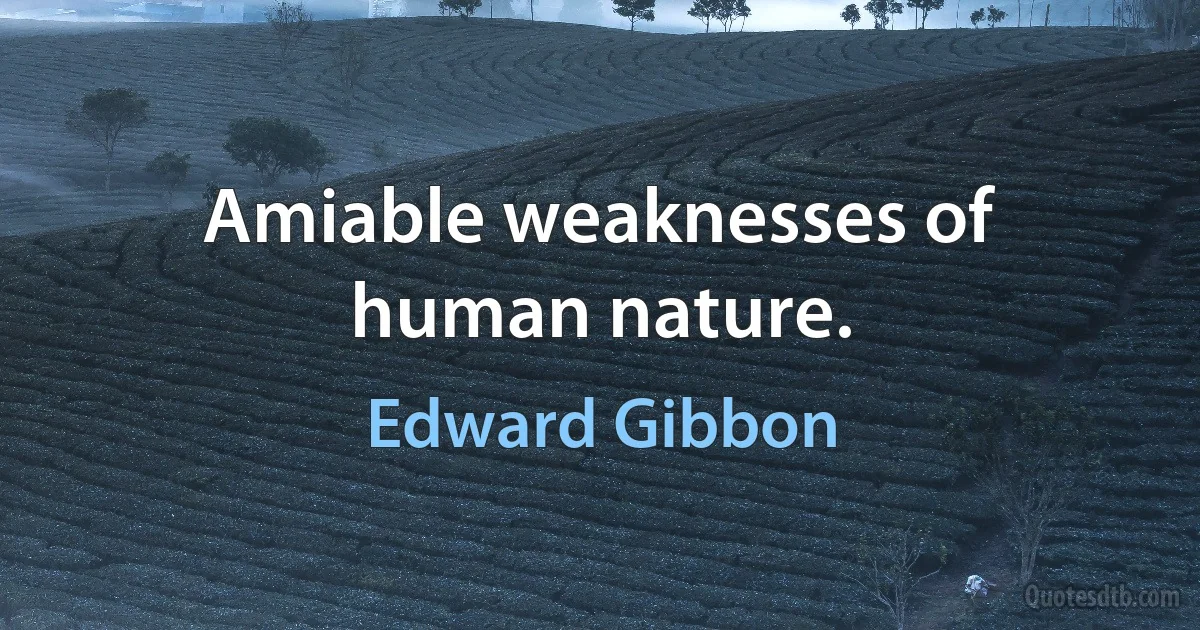 Amiable weaknesses of human nature. (Edward Gibbon)