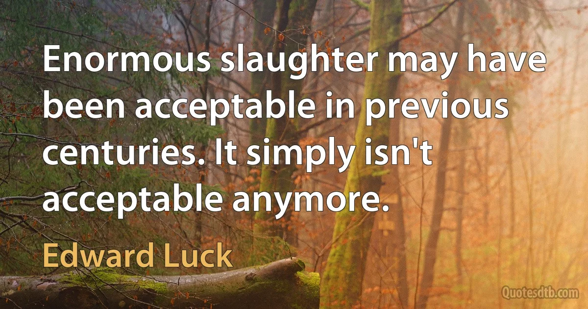 Enormous slaughter may have been acceptable in previous centuries. It simply isn't acceptable anymore. (Edward Luck)