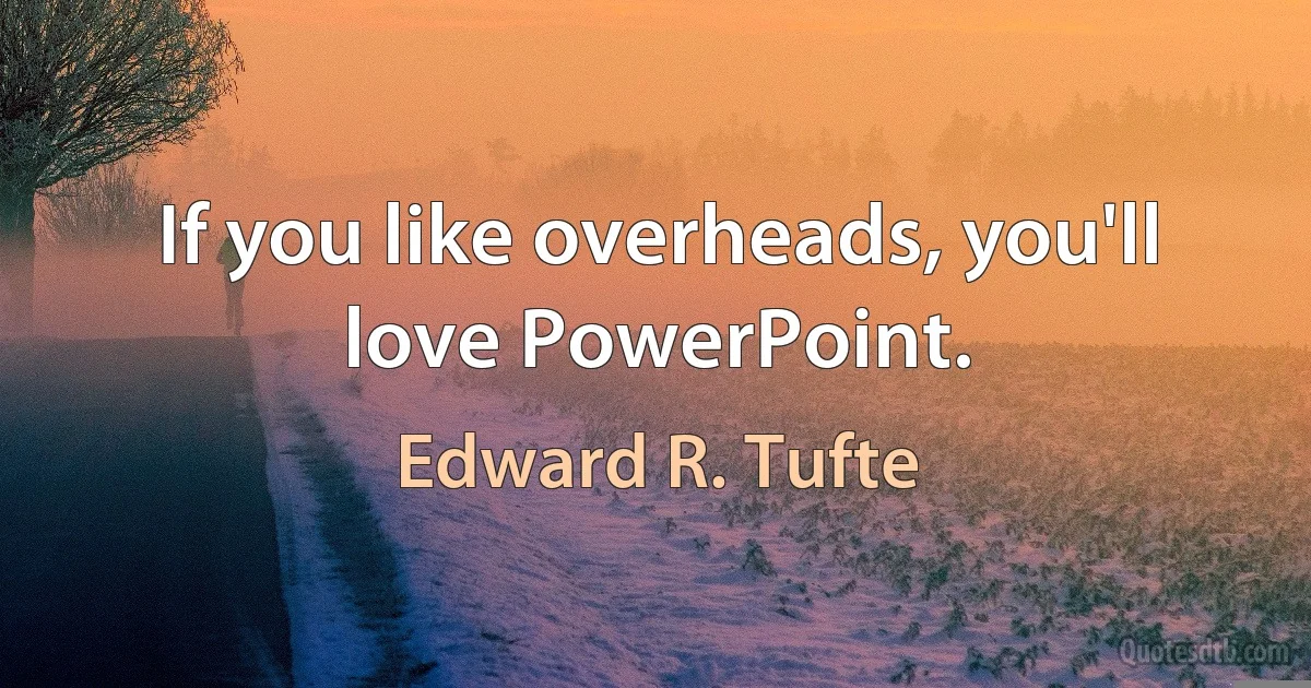 If you like overheads, you'll love PowerPoint. (Edward R. Tufte)