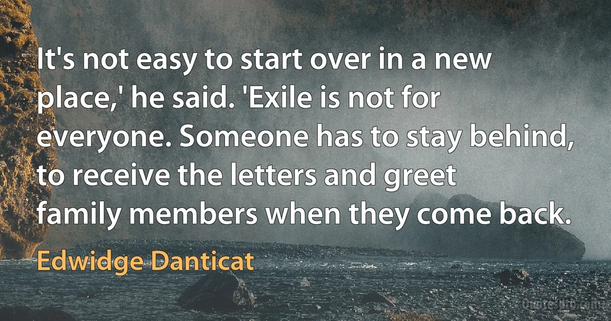 It's not easy to start over in a new place,' he said. 'Exile is not for everyone. Someone has to stay behind, to receive the letters and greet family members when they come back. (Edwidge Danticat)