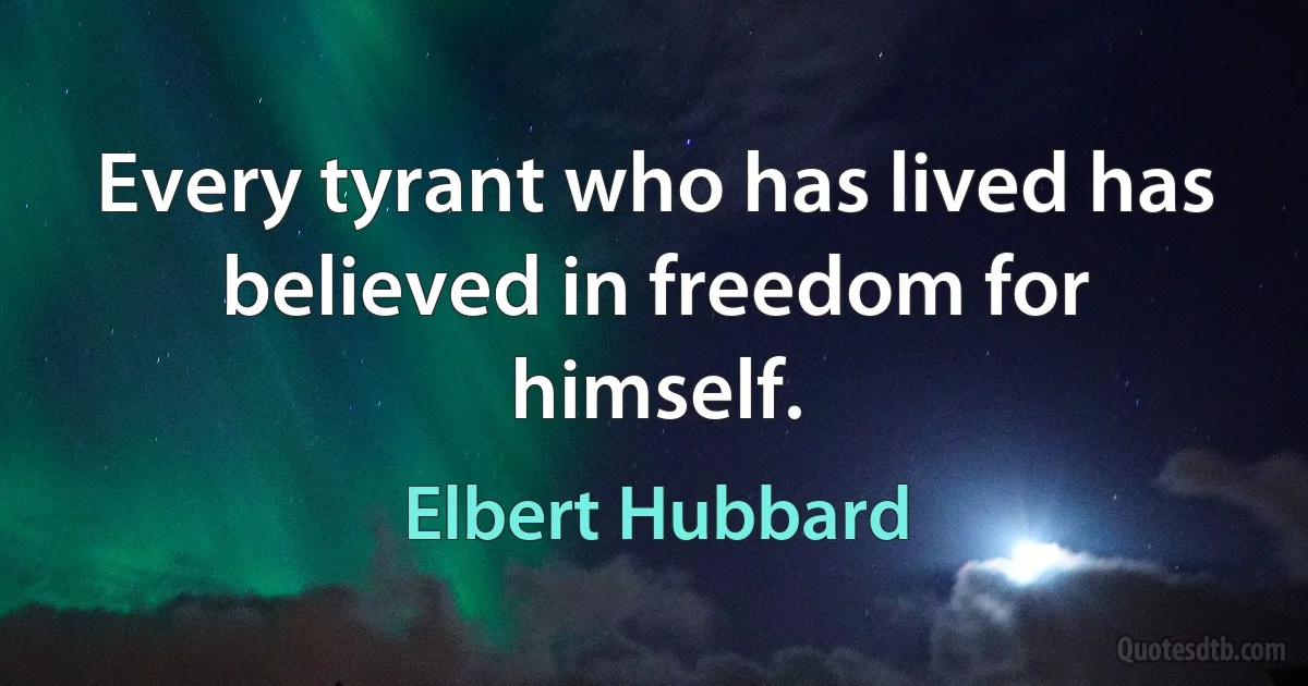 Every tyrant who has lived has believed in freedom for himself. (Elbert Hubbard)