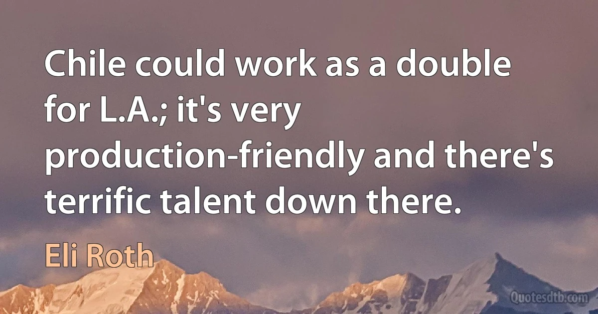 Chile could work as a double for L.A.; it's very production-friendly and there's terrific talent down there. (Eli Roth)