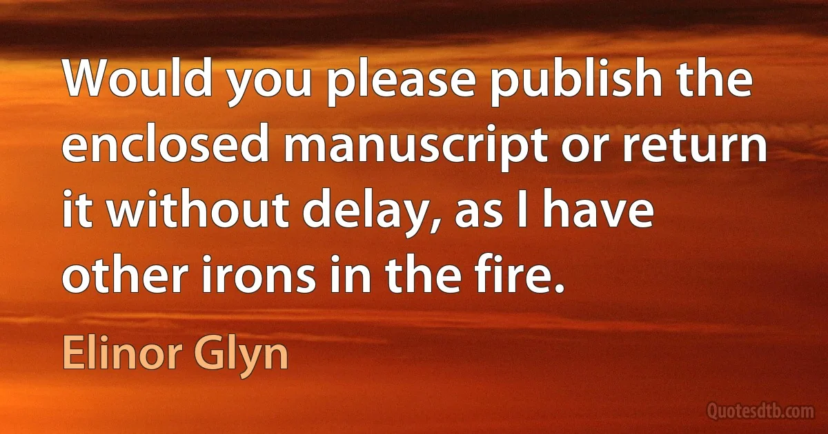 Would you please publish the enclosed manuscript or return it without delay, as I have other irons in the fire. (Elinor Glyn)