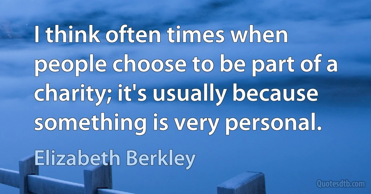 I think often times when people choose to be part of a charity; it's usually because something is very personal. (Elizabeth Berkley)