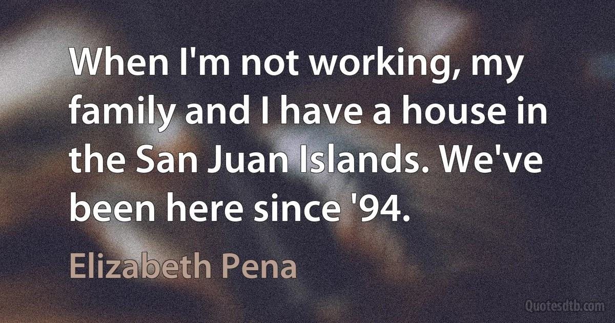 When I'm not working, my family and I have a house in the San Juan Islands. We've been here since '94. (Elizabeth Pena)