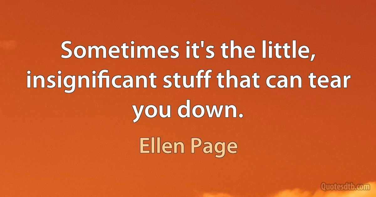 Sometimes it's the little, insigniﬁcant stuff that can tear you down. (Ellen Page)