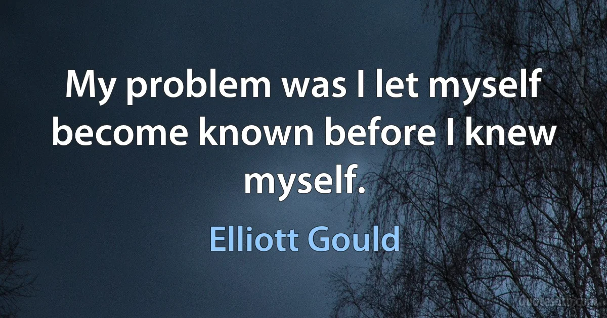 My problem was I let myself become known before I knew myself. (Elliott Gould)