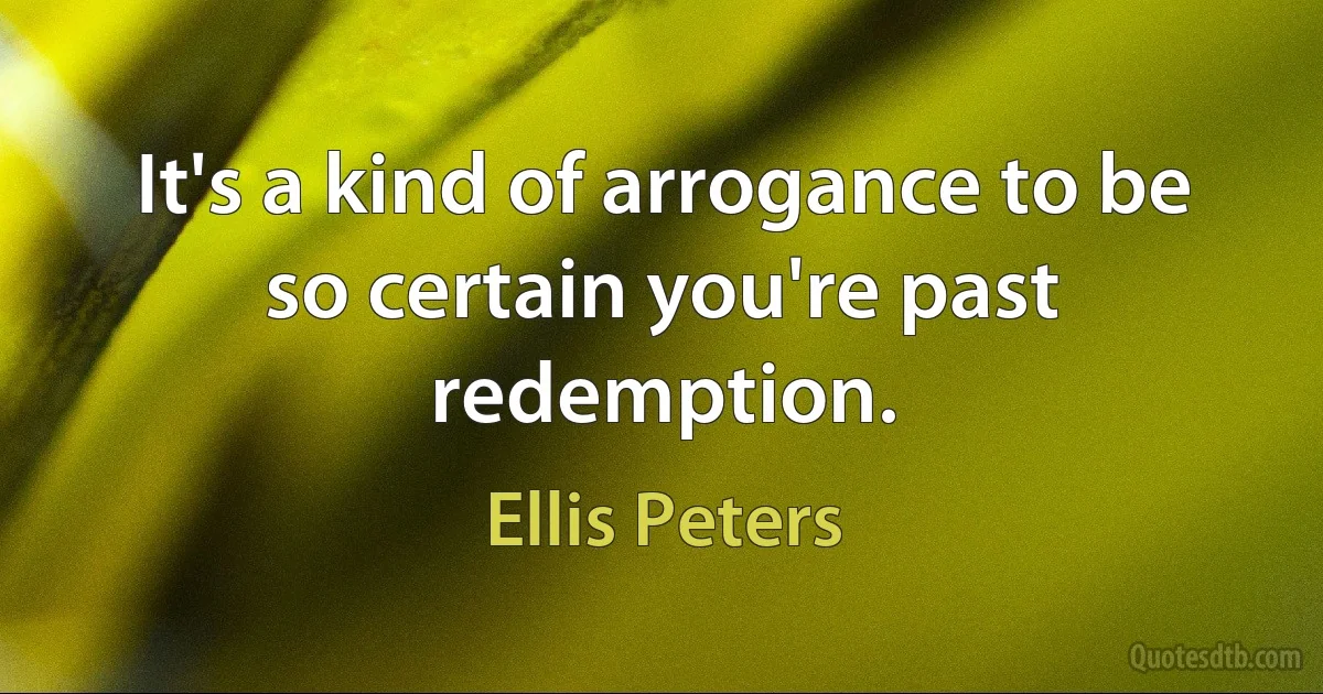 It's a kind of arrogance to be so certain you're past redemption. (Ellis Peters)