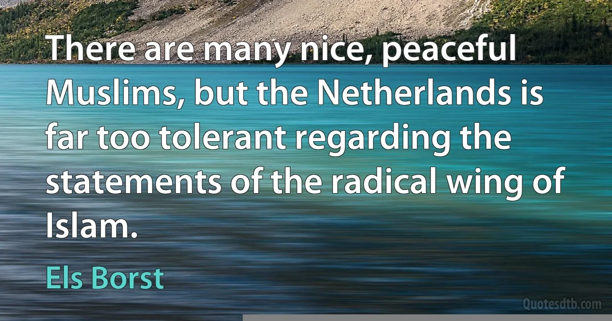 There are many nice, peaceful Muslims, but the Netherlands is far too tolerant regarding the statements of the radical wing of Islam. (Els Borst)