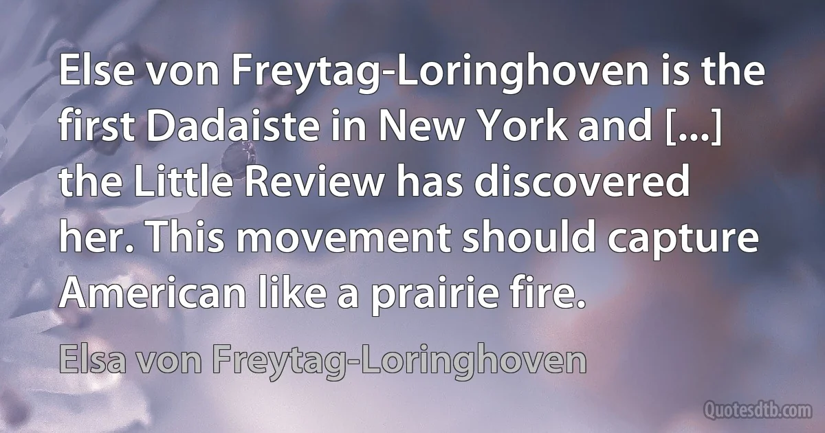 Else von Freytag-Loringhoven is the first Dadaiste in New York and [...] the Little Review has discovered her. This movement should capture American like a prairie fire. (Elsa von Freytag-Loringhoven)