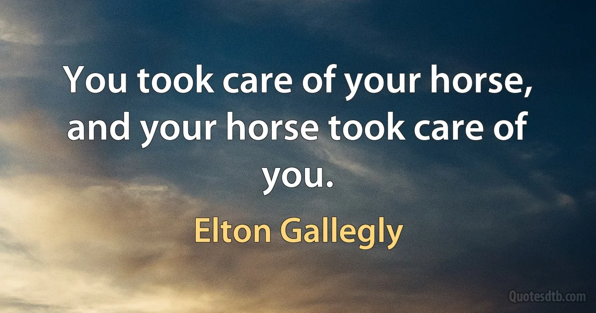 You took care of your horse, and your horse took care of you. (Elton Gallegly)