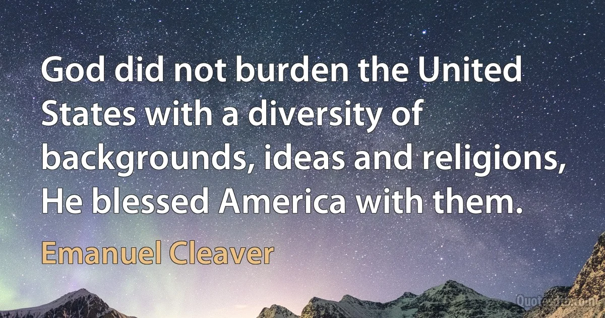 God did not burden the United States with a diversity of backgrounds, ideas and religions, He blessed America with them. (Emanuel Cleaver)