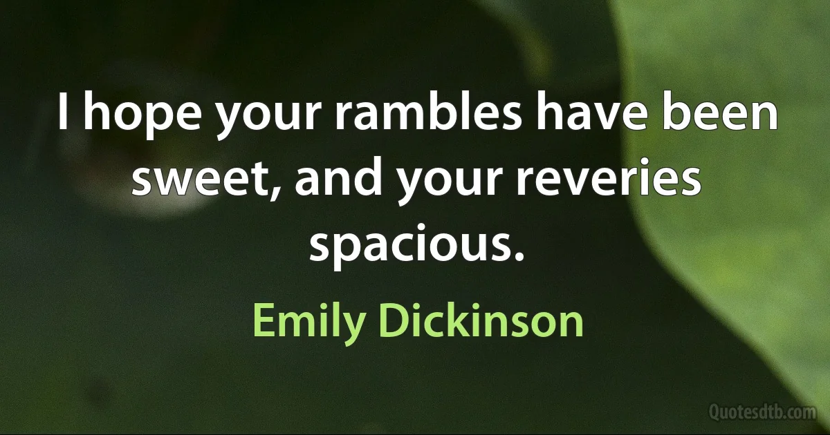 I hope your rambles have been sweet, and your reveries spacious. (Emily Dickinson)