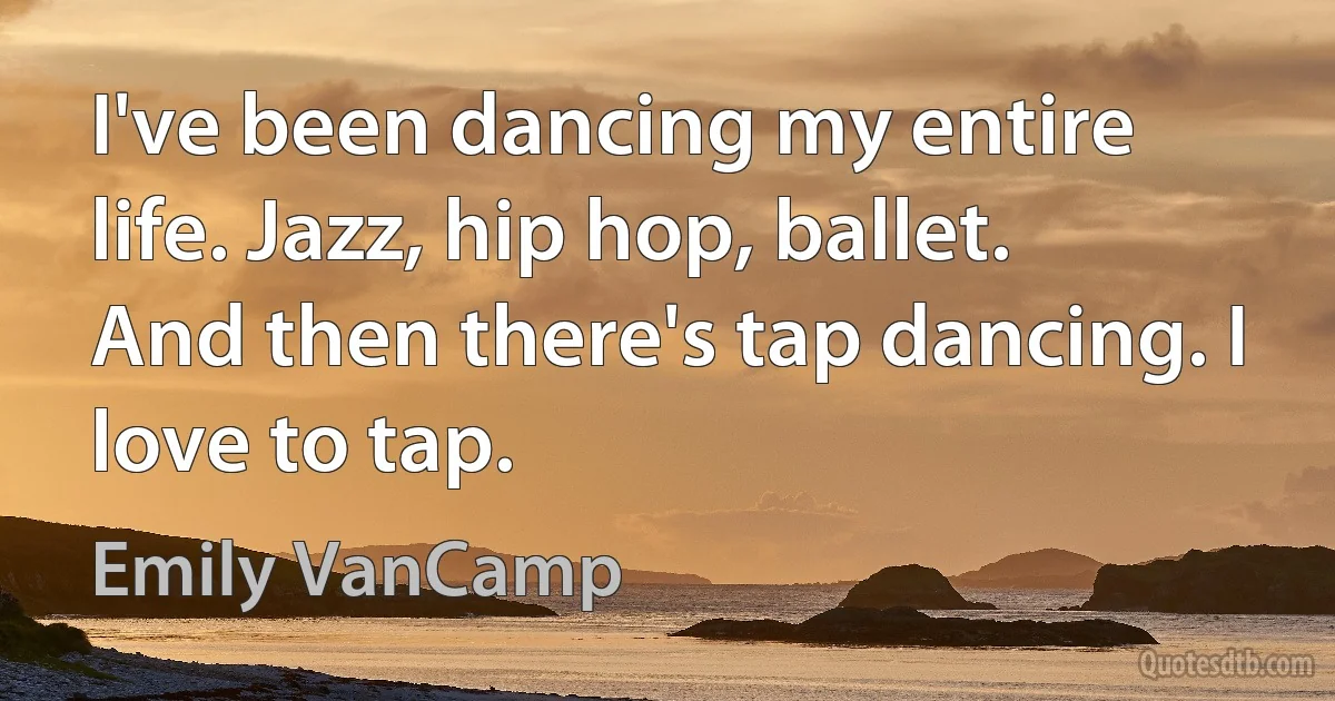 I've been dancing my entire life. Jazz, hip hop, ballet. And then there's tap dancing. I love to tap. (Emily VanCamp)