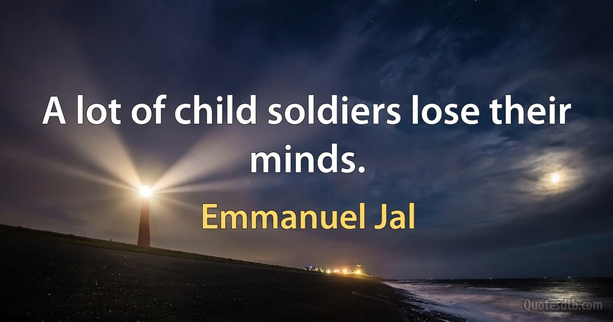 A lot of child soldiers lose their minds. (Emmanuel Jal)