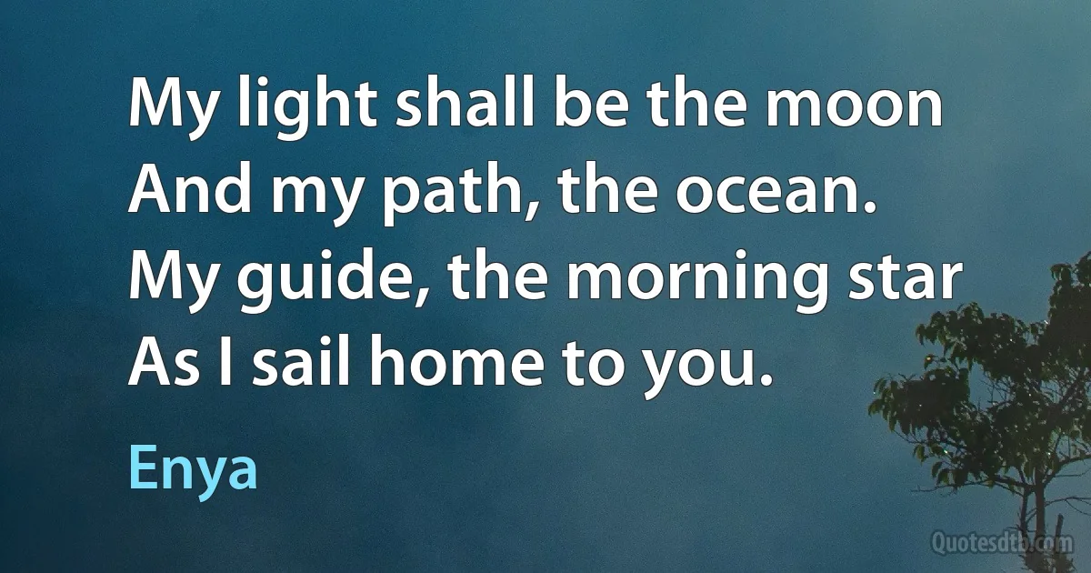 My light shall be the moon
And my path, the ocean.
My guide, the morning star
As I sail home to you. (Enya)