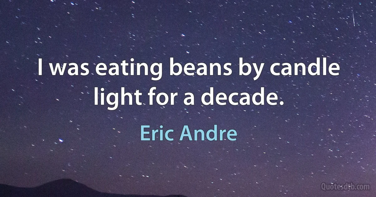 I was eating beans by candle light for a decade. (Eric Andre)