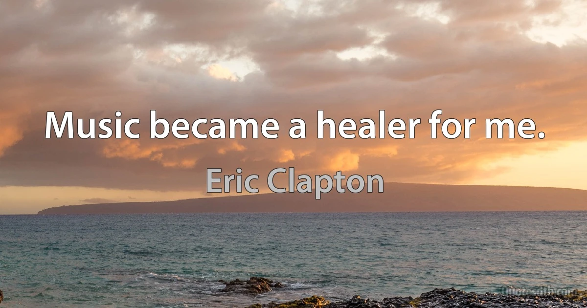 Music became a healer for me. (Eric Clapton)