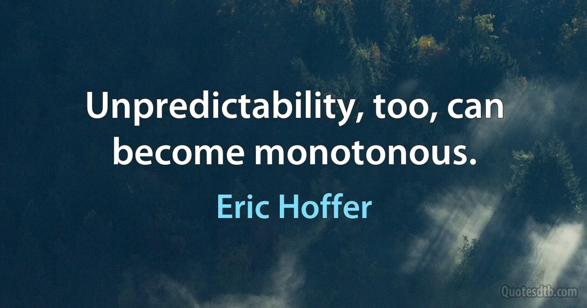 Unpredictability, too, can become monotonous. (Eric Hoffer)