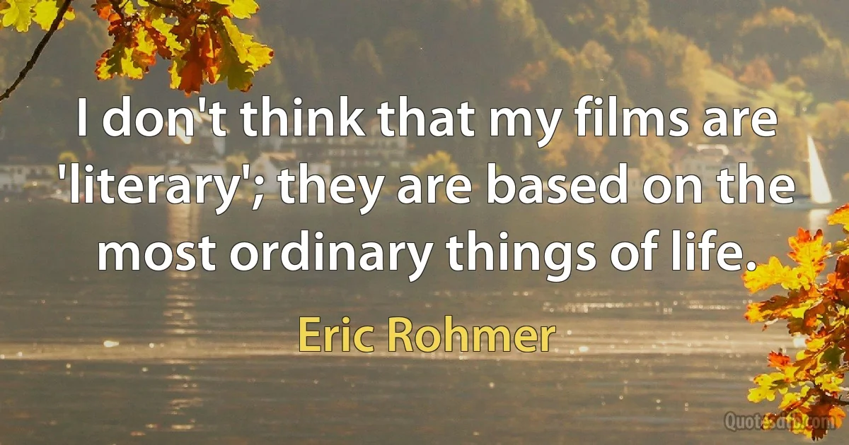 I don't think that my films are 'literary'; they are based on the most ordinary things of life. (Eric Rohmer)